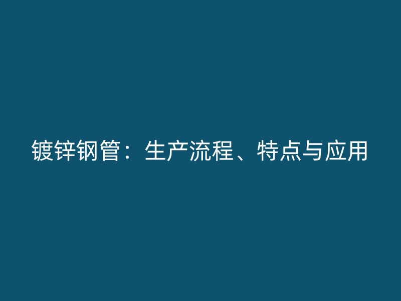 鍍鋅鋼管：生產(chǎn)流程、特點(diǎn)與應(yīng)用