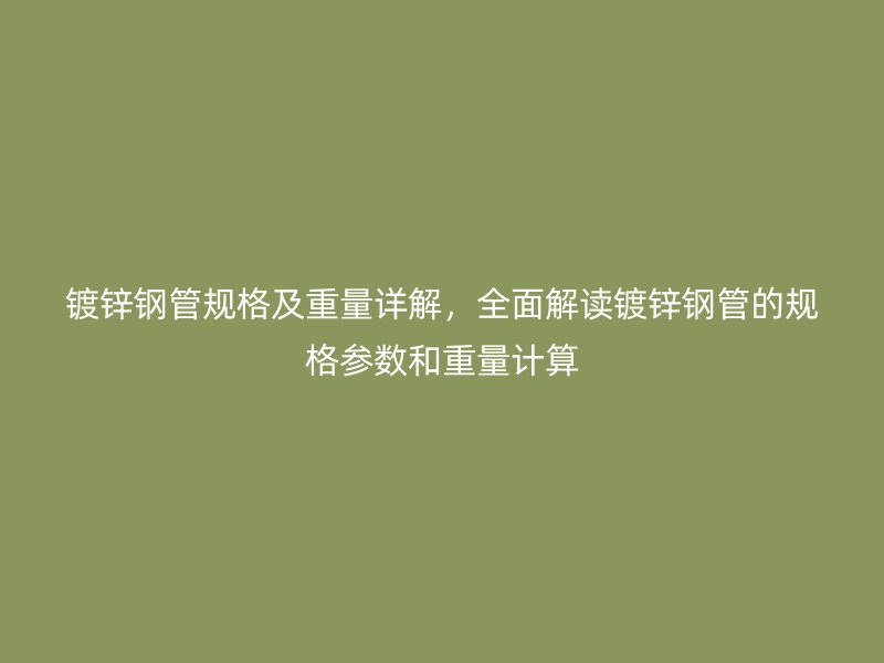 鍍鋅鋼管規(guī)格及重量詳解，全面解讀鍍鋅鋼管的規(guī)格參數(shù)和重量計(jì)算