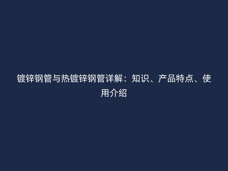 鍍鋅鋼管與熱鍍鋅鋼管詳解：知識(shí)、產(chǎn)品特點(diǎn)、使用介紹