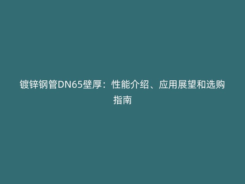 鍍鋅鋼管DN65壁厚：性能介紹、應(yīng)用展望和選購(gòu)指南