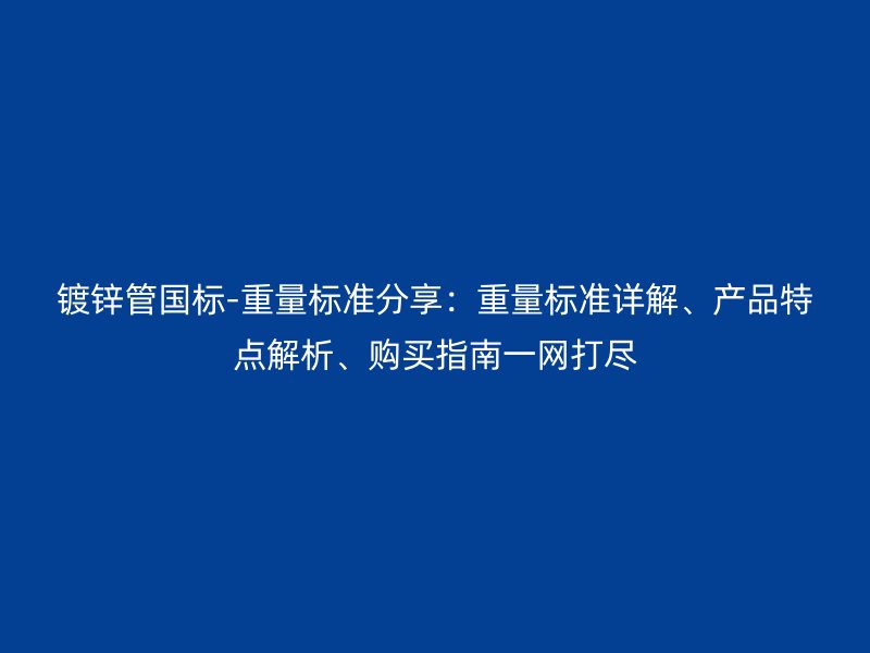鍍鋅管國標(biāo)-重量標(biāo)準(zhǔn)分享：重量標(biāo)準(zhǔn)詳解、產(chǎn)品特點解析、購買指南一網(wǎng)打盡