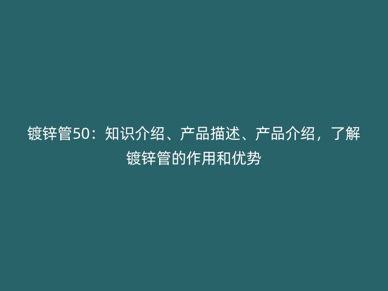 鍍鋅管50：知識(shí)介紹、產(chǎn)品描述、產(chǎn)品介紹，了解鍍鋅管的作用和優(yōu)勢(shì)