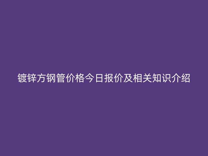 鍍鋅方鋼管價格今日報價及相關知識介紹