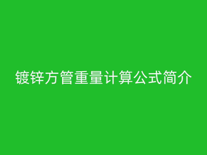 鍍鋅方管重量計(jì)算公式簡(jiǎn)介