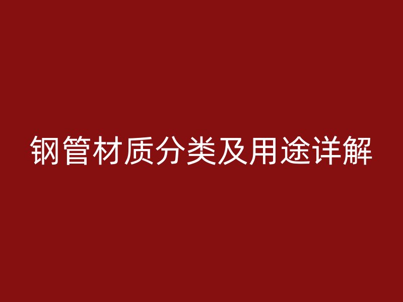 鋼管材質(zhì)分類(lèi)及用途詳解