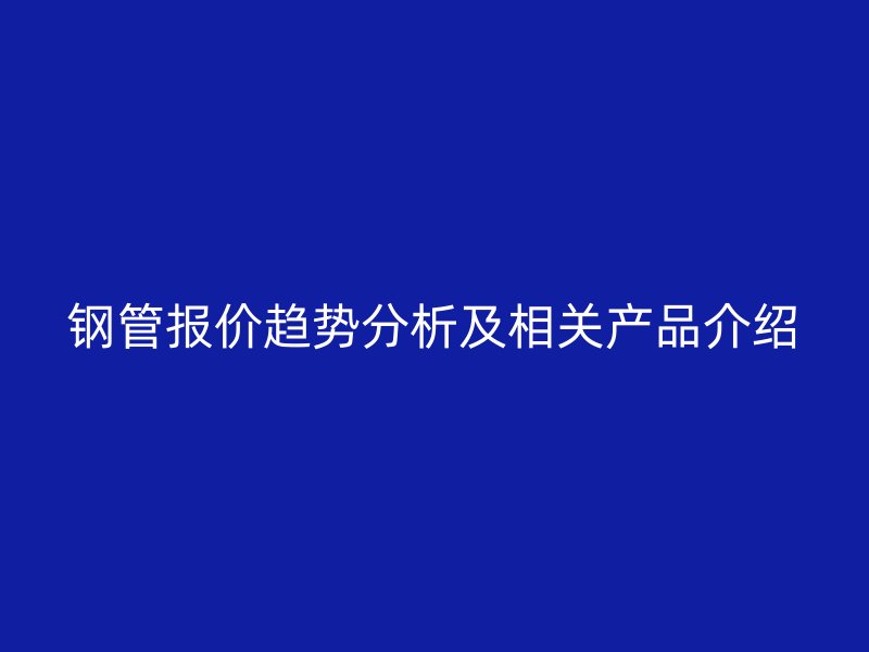 鋼管報(bào)價(jià)趨勢分析及相關(guān)產(chǎn)品介紹