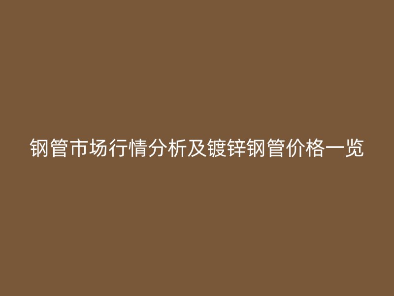 鋼管市場行情分析及鍍鋅鋼管價格一覽
