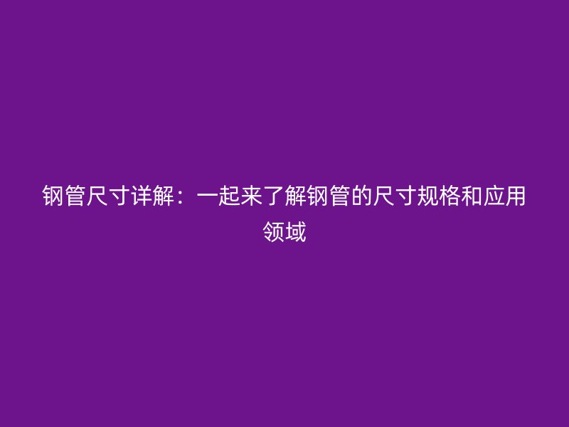 鋼管尺寸詳解：一起來了解鋼管的尺寸規(guī)格和應(yīng)用領(lǐng)域