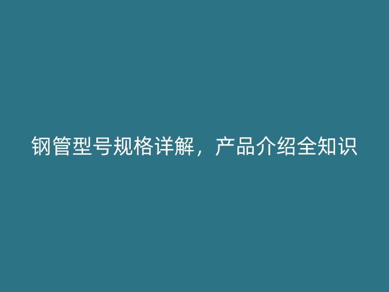 鋼管型號規(guī)格詳解，產(chǎn)品介紹全知識