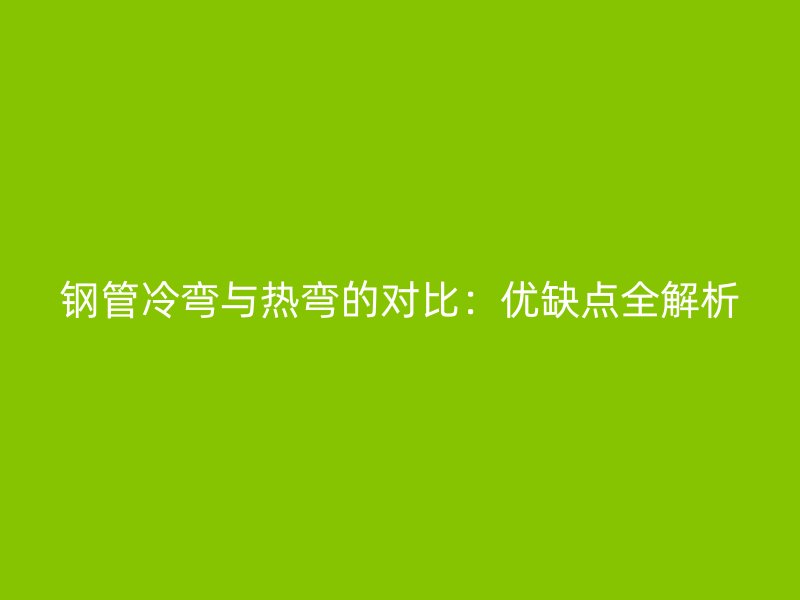 鋼管冷彎與熱彎的對(duì)比：優(yōu)缺點(diǎn)全解析