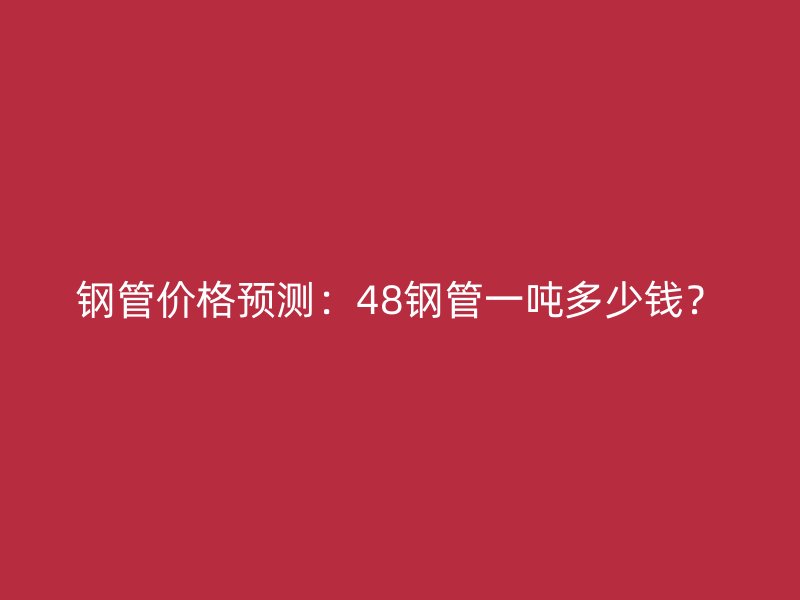 鋼管價格預(yù)測：48鋼管一噸多少錢？