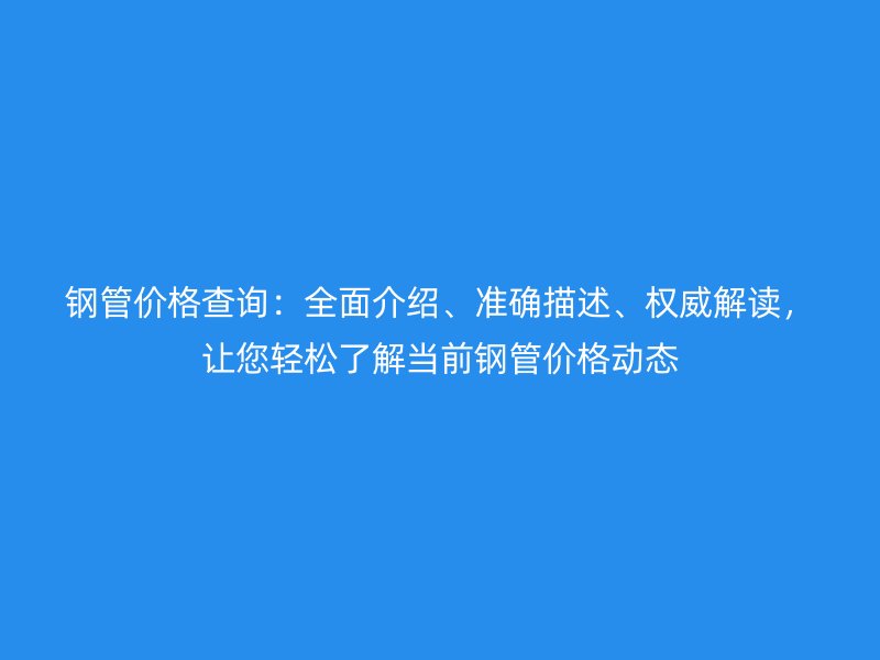 鋼管價(jià)格查詢：全面介紹、準(zhǔn)確描述、權(quán)威解讀，讓您輕松了解當(dāng)前鋼管價(jià)格動(dòng)態(tài)