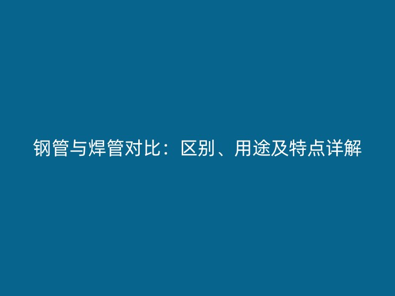 鋼管與焊管對比：區(qū)別、用途及特點詳解