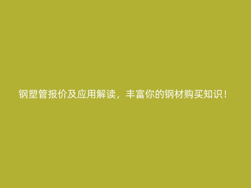 鋼塑管報(bào)價(jià)及應(yīng)用解讀，豐富你的鋼材購買知識(shí)！
