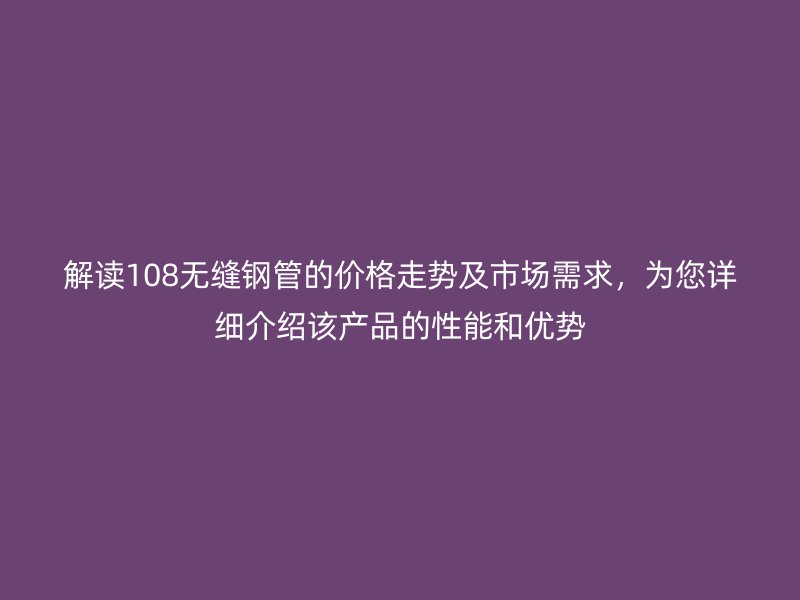 解讀108無(wú)縫鋼管的價(jià)格走勢(shì)及市場(chǎng)需求，為您詳細(xì)介紹該產(chǎn)品的性能和優(yōu)勢(shì)