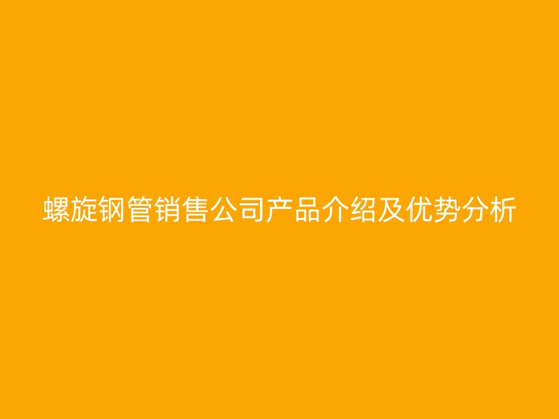 螺旋鋼管銷售公司產品介紹及優(yōu)勢分析