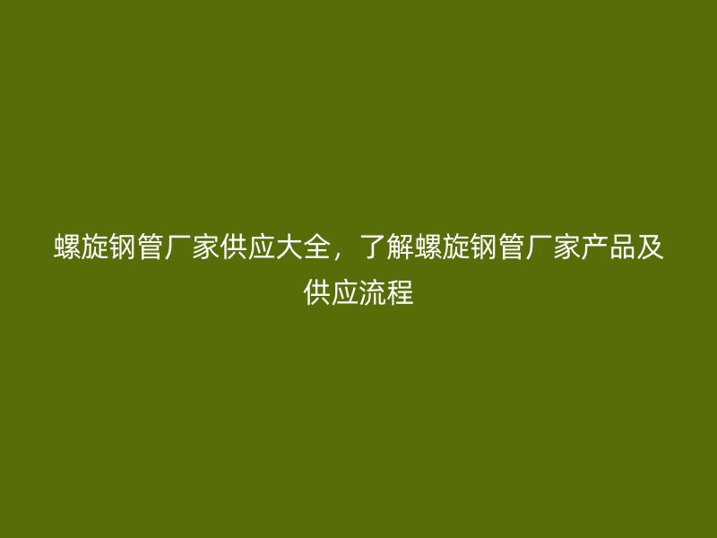 螺旋鋼管廠家供應(yīng)大全，了解螺旋鋼管廠家產(chǎn)品及供應(yīng)流程