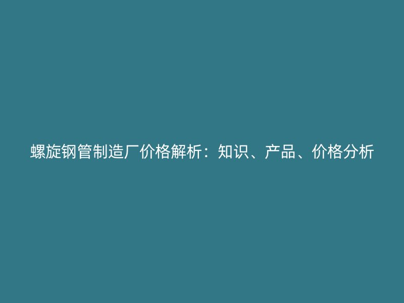 螺旋鋼管制造廠價(jià)格解析：知識(shí)、產(chǎn)品、價(jià)格分析