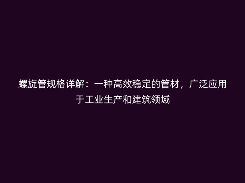 螺旋管規(guī)格詳解：一種高效穩(wěn)定的管材，廣泛應用于工業(yè)生產和建筑領域