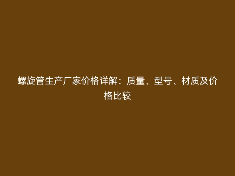 螺旋管生產(chǎn)廠家價(jià)格詳解：質(zhì)量、型號(hào)、材質(zhì)及價(jià)格比較
