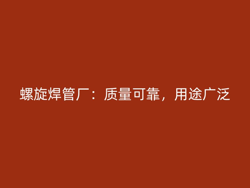 螺旋焊管廠：質(zhì)量可靠，用途廣泛