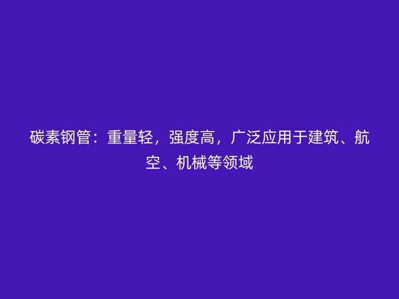 碳素鋼管：重量輕，強(qiáng)度高，廣泛應(yīng)用于建筑、航空、機(jī)械等領(lǐng)域