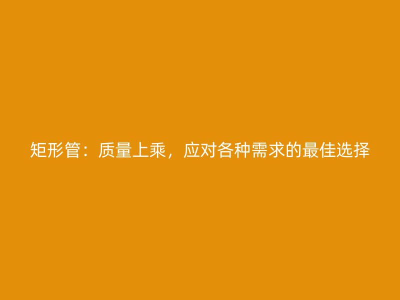 矩形管：質量上乘，應對各種需求的最佳選擇
