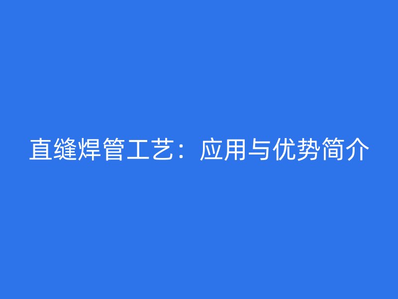 直縫焊管工藝：應(yīng)用與優(yōu)勢簡介