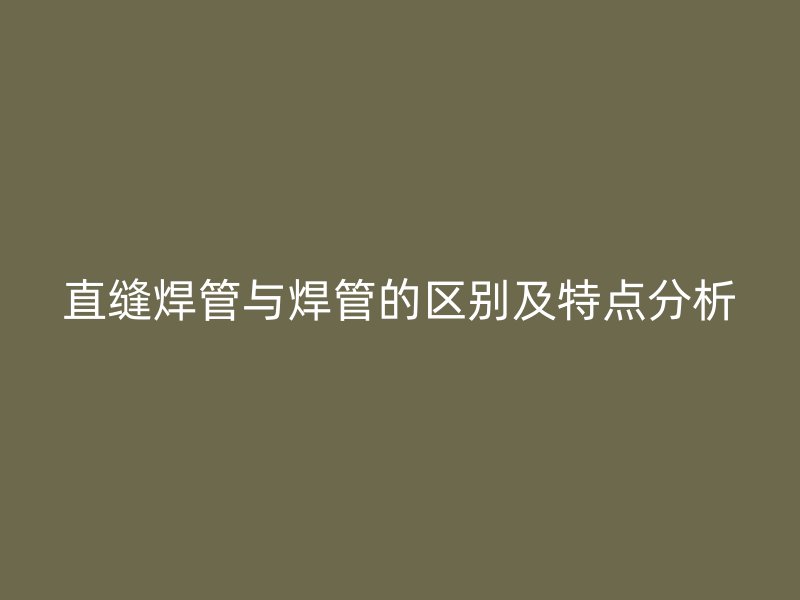 直縫焊管與焊管的區(qū)別及特點(diǎn)分析