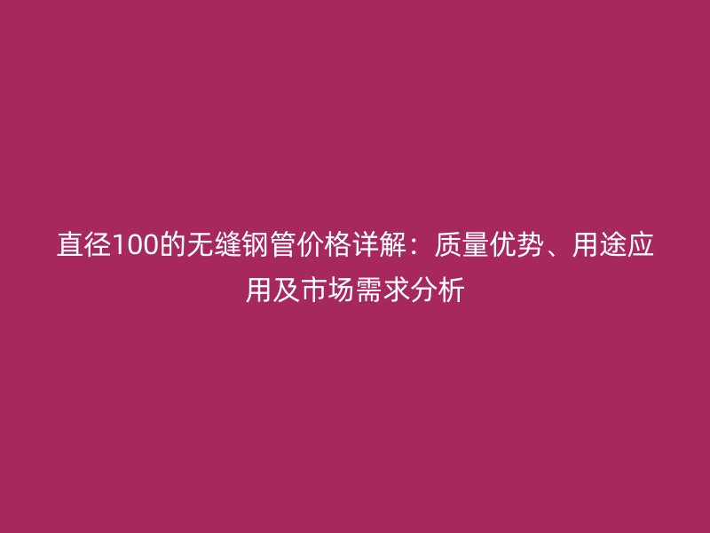 直徑100的無縫鋼管價格詳解：質(zhì)量優(yōu)勢、用途應(yīng)用及市場需求分析