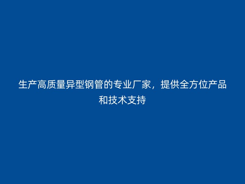 生產(chǎn)高質(zhì)量異型鋼管的專(zhuān)業(yè)廠家，提供全方位產(chǎn)品和技術(shù)支持
