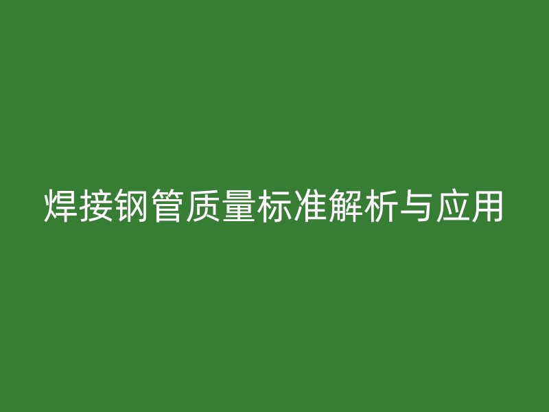 焊接鋼管質(zhì)量標準解析與應用