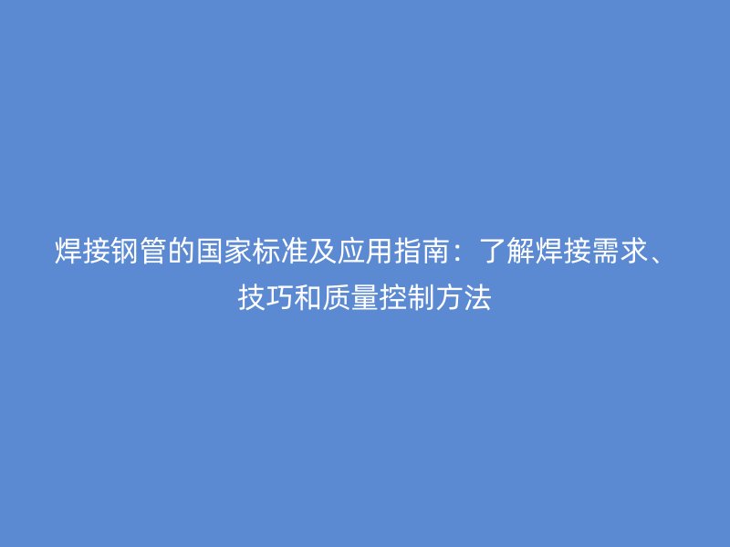 焊接鋼管的國家標(biāo)準(zhǔn)及應(yīng)用指南：了解焊接需求、技巧和質(zhì)量控制方法