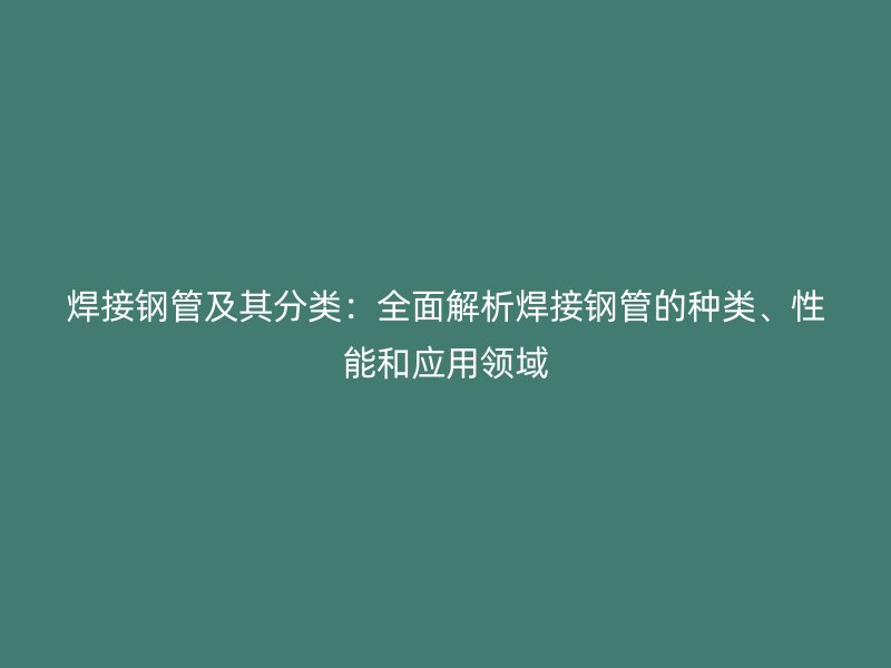 焊接鋼管及其分類：全面解析焊接鋼管的種類、性能和應用領(lǐng)域