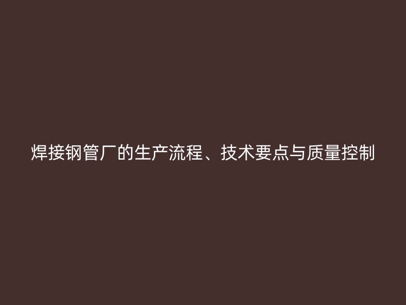 焊接鋼管廠的生產(chǎn)流程、技術(shù)要點與質(zhì)量控制
