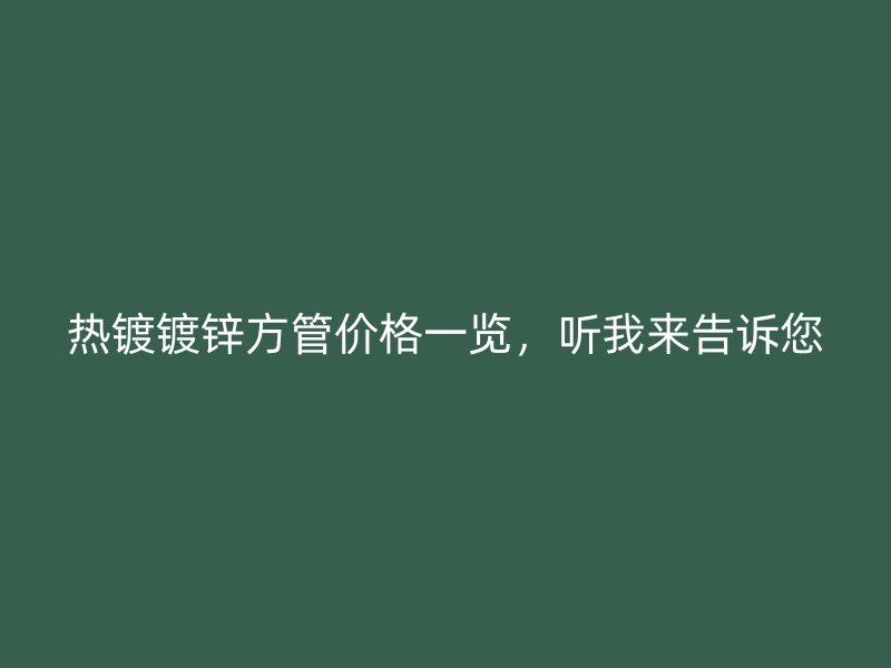 熱鍍鍍鋅方管價(jià)格一覽，聽(tīng)我來(lái)告訴您