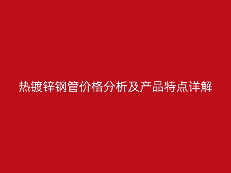 熱鍍鋅鋼管價格分析及產(chǎn)品特點(diǎn)詳解