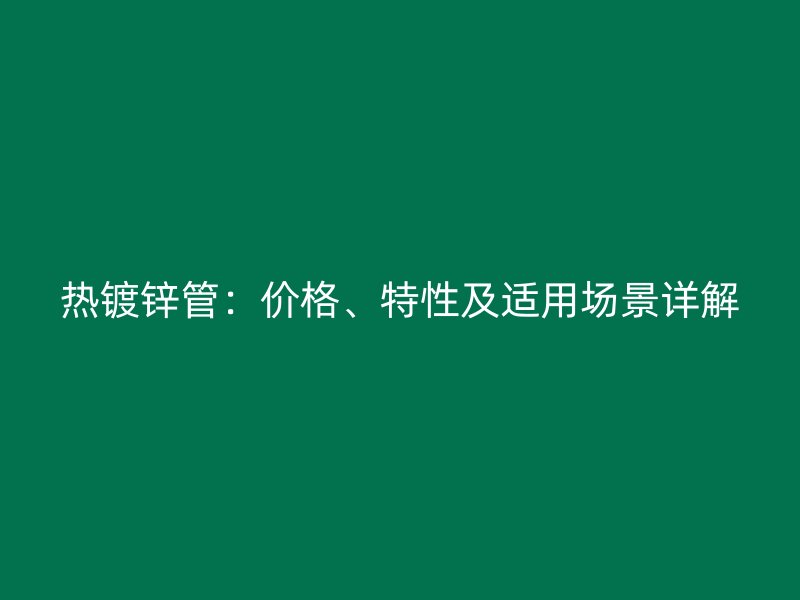 熱鍍鋅管：價(jià)格、特性及適用場(chǎng)景詳解