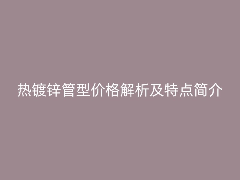 熱鍍鋅管型價格解析及特點(diǎn)簡介