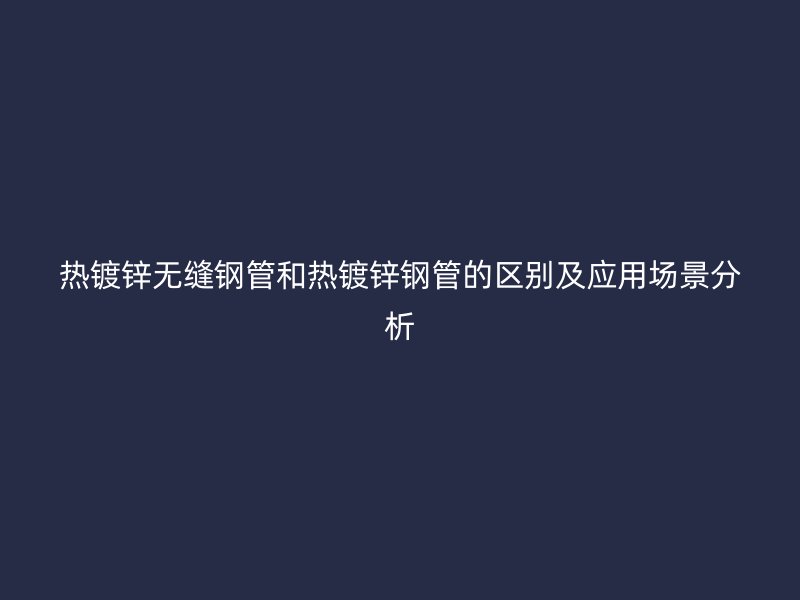 熱鍍鋅無縫鋼管和熱鍍鋅鋼管的區(qū)別及應(yīng)用場景分析