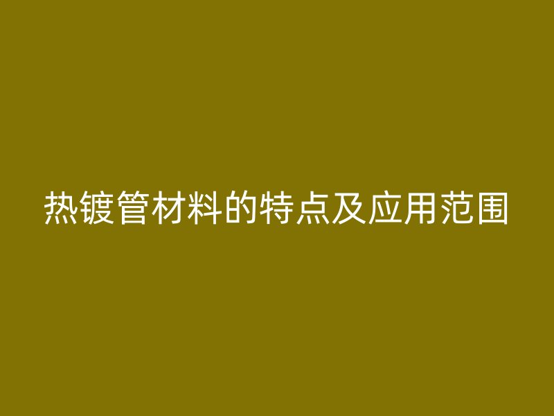 熱鍍管材料的特點及應(yīng)用范圍