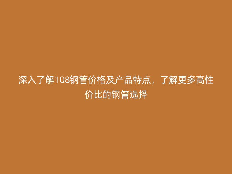 深入了解108鋼管價(jià)格及產(chǎn)品特點(diǎn)，了解更多高性價(jià)比的鋼管選擇