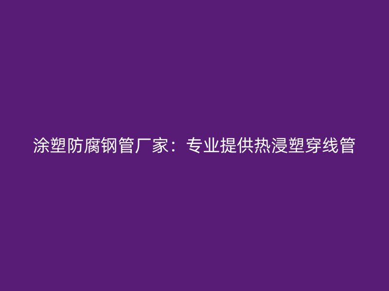 涂塑防腐鋼管廠家：專(zhuān)業(yè)提供熱浸塑穿線管
