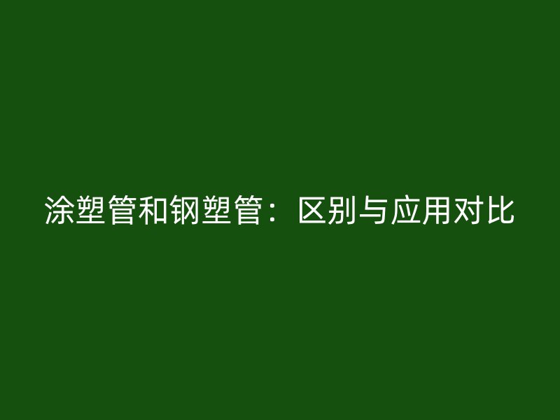 涂塑管和鋼塑管：區(qū)別與應(yīng)用對比