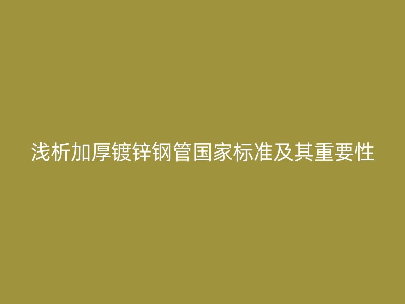 淺析加厚鍍鋅鋼管國(guó)家標(biāo)準(zhǔn)及其重要性