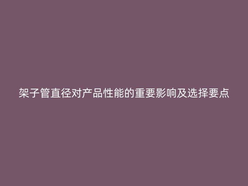 架子管直徑對(duì)產(chǎn)品性能的重要影響及選擇要點(diǎn)