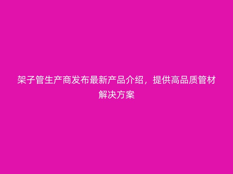 架子管生產(chǎn)商發(fā)布最新產(chǎn)品介紹，提供高品質(zhì)管材解決方案