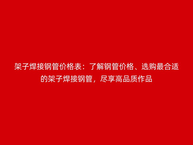 架子焊接鋼管價(jià)格表：了解鋼管價(jià)格、選購(gòu)最合適的架子焊接鋼管，盡享高品質(zhì)作品