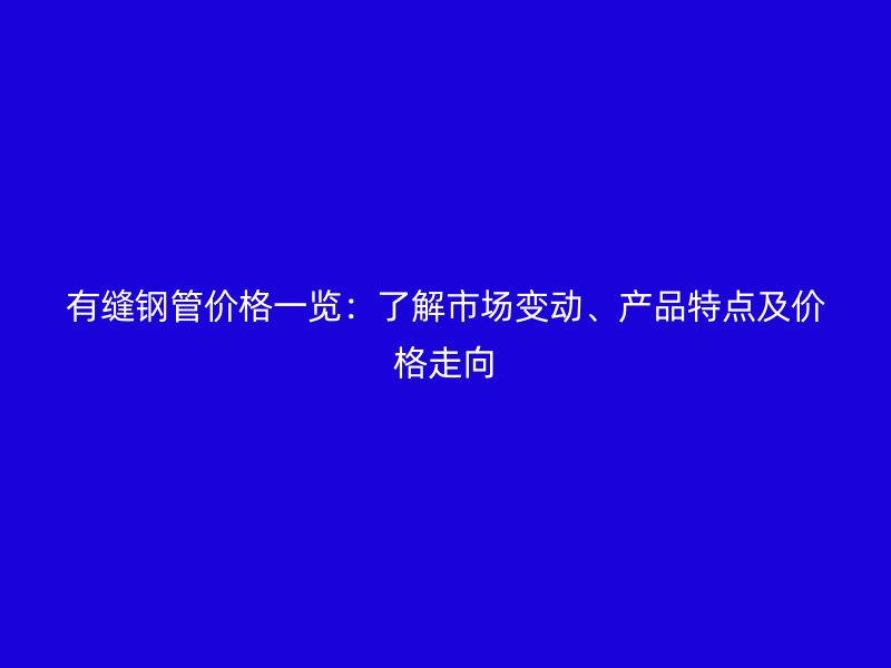 有縫鋼管價(jià)格一覽：了解市場變動、產(chǎn)品特點(diǎn)及價(jià)格走向