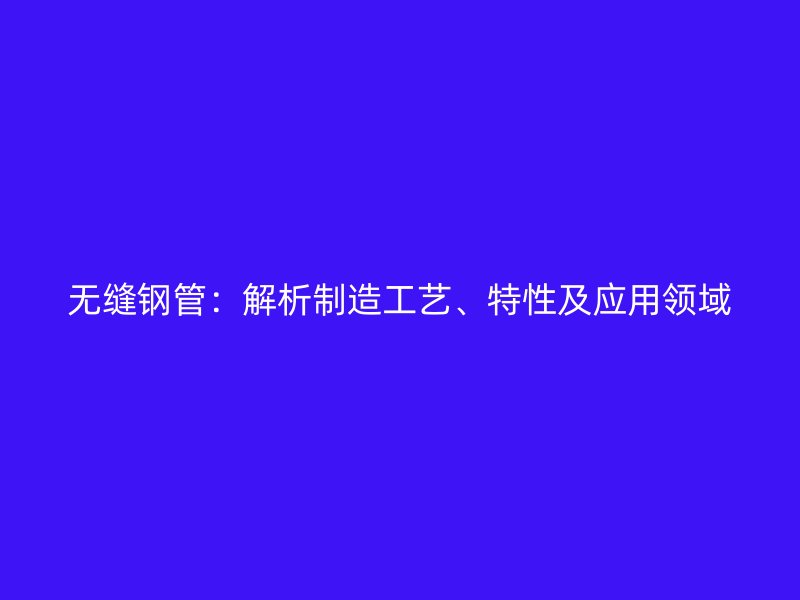 無縫鋼管：解析制造工藝、特性及應用領域